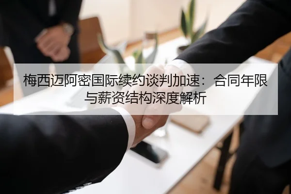梅西迈阿密国际续约谈判加速:合同年限与薪资结构深度解析